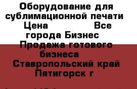 Оборудование для сублимационной печати › Цена ­ 110 000 - Все города Бизнес » Продажа готового бизнеса   . Ставропольский край,Пятигорск г.